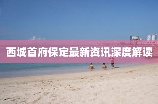 西城首府保定最新资讯深度解读