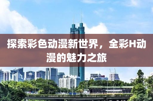 探索彩色动漫新世界，全彩H动漫的魅力之旅