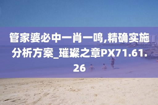 管家婆必中一肖一鸣,精确实施分析方案_璀璨之章PX71.61.26