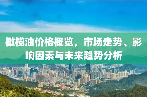 橄榄油价格概览，市场走势、影响因素与未来趋势分析