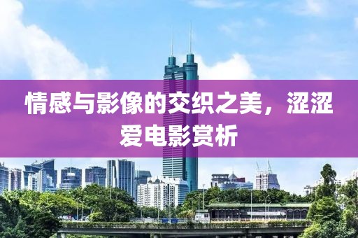 情感与影像的交织之美，涩涩爱电影赏析