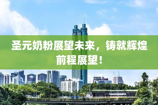 圣元奶粉展望未来，铸就辉煌前程展望！