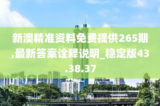 新澳精准资料免费提供265期,最新答案诠释说明_稳定版43.38.37