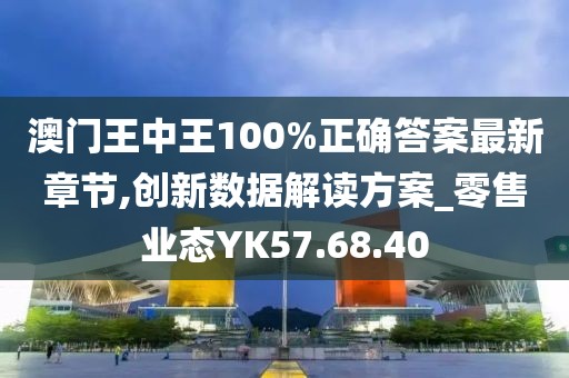 澳门王中王100%正确答案最新章节,创新数据解读方案_零售业态YK57.68.40