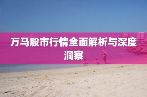 万马股市行情全面解析与深度洞察