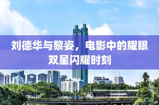 刘德华与黎姿，电影中的耀眼双星闪耀时刻