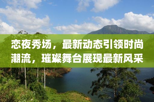 恋夜秀场，最新动态引领时尚潮流，璀璨舞台展现最新风采