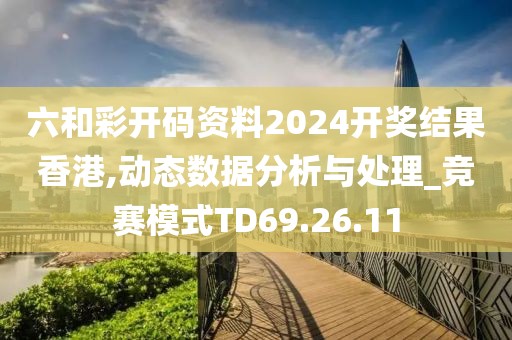 六和彩开码资料2024开奖结果香港,动态数据分析与处理_竞赛模式TD69.26.11
