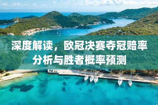 深度解读，欧冠决赛夺冠赔率分析与胜者概率预测