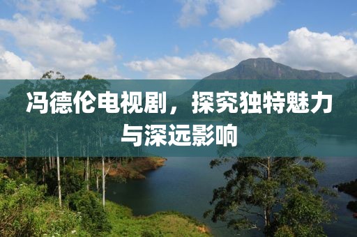 冯德伦电视剧，探究独特魅力与深远影响