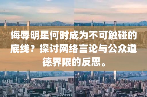 侮辱明星何时成为不可触碰的底线？探讨网络言论与公众道德界限的反思。