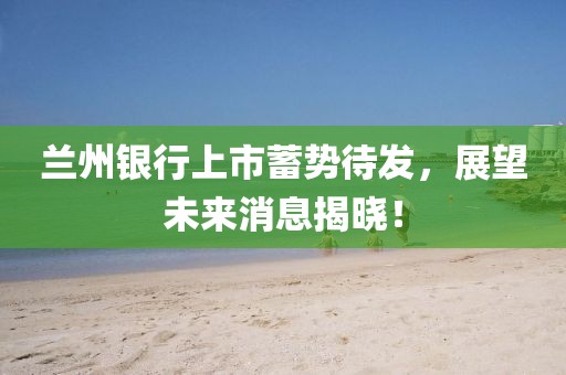 兰州银行上市蓄势待发，展望未来消息揭晓！