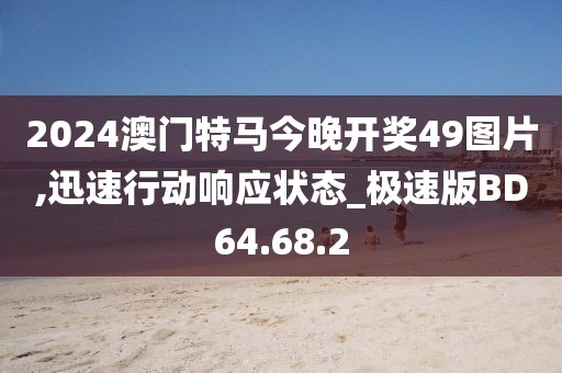 2024澳门特马今晚开奖49图片,迅速行动响应状态_极速版BD64.68.2