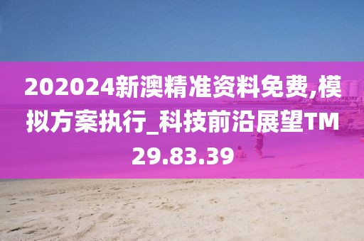 202024新澳精准资料免费,模拟方案执行_科技前沿展望TM29.83.39
