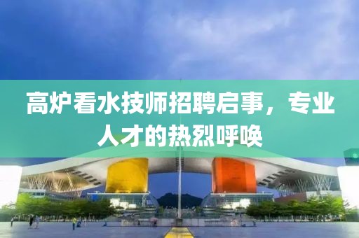 高炉看水技师招聘启事，专业人才的热烈呼唤