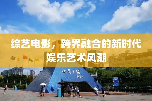 综艺电影，跨界融合的新时代娱乐艺术风潮