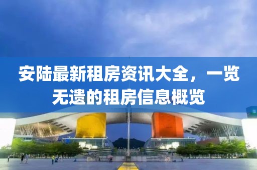 安陆最新租房资讯大全，一览无遗的租房信息概览
