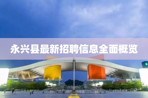 永兴县最新招聘信息全面概览
