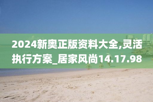 2024新奥正版资料大全,灵活执行方案_居家风尚14.17.98