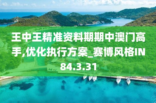 王中王精准资料期期中澳门高手,优化执行方案_赛博风格IN84.3.31