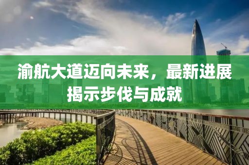 渝航大道迈向未来，最新进展揭示步伐与成就
