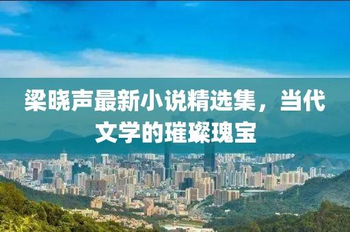梁晓声最新小说精选集，当代文学的璀璨瑰宝