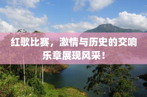 红歌比赛，激情与历史的交响乐章展现风采！