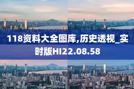 118资料大全图库,历史透视_实时版HI22.08.58