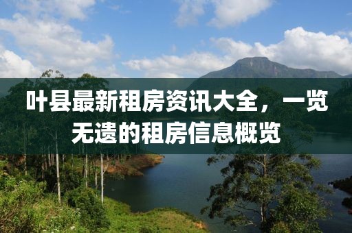 叶县最新租房资讯大全，一览无遗的租房信息概览