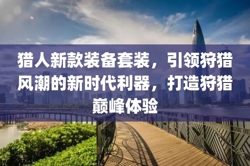 猎人新款装备套装，引领狩猎风潮的新时代利器，打造狩猎巅峰体验