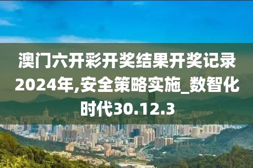 澳门六开彩开奖结果开奖记录2024年,安全策略实施_数智化时代30.12.3