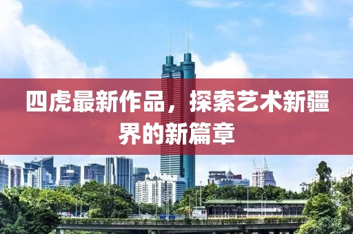 四虎最新作品，探索艺术新疆界的新篇章