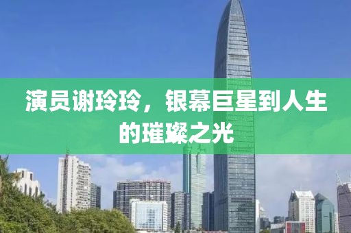 演员谢玲玲，银幕巨星到人生的璀璨之光