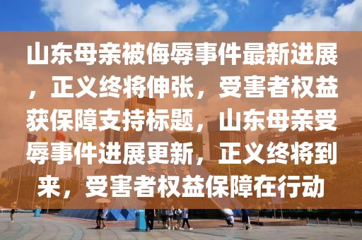 山东母亲被侮辱事件最新进展，正义终将伸张，受害者权益获保障支持标题，山东母亲受辱事件进展更新，正义终将到来，受害者权益保障在行动