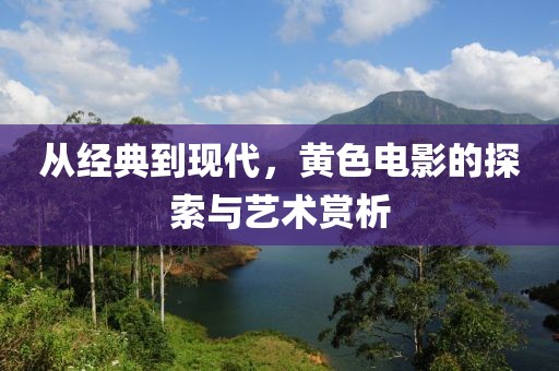从经典到现代，黄色电影的探索与艺术赏析