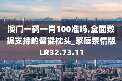 澳门一码一肖100准吗,全面数据支持的智能枕头_家庭亲情版LR32.73.11