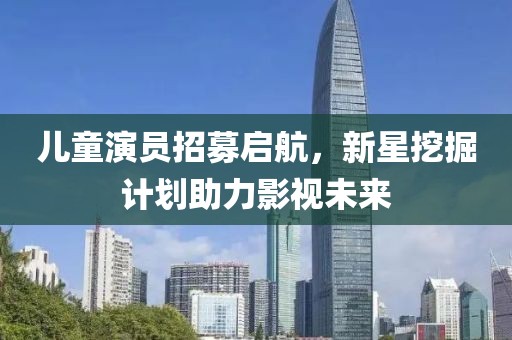 儿童演员招募启航，新星挖掘计划助力影视未来