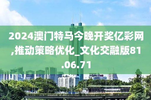 2024澳门特马今晚开奖亿彩网,推动策略优化_文化交融版81.06.71