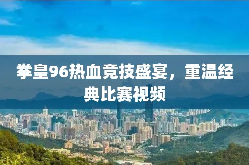 拳皇96热血竞技盛宴，重温经典比赛视频
