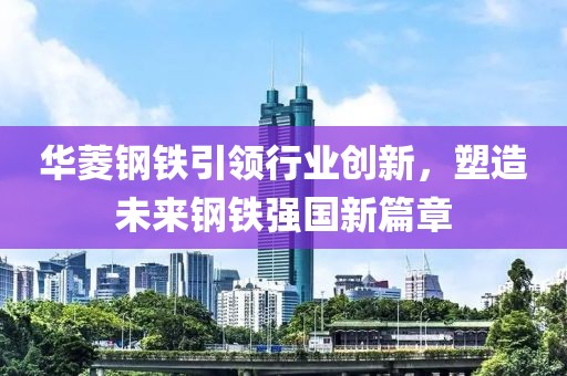 华菱钢铁引领行业创新，塑造未来钢铁强国新篇章
