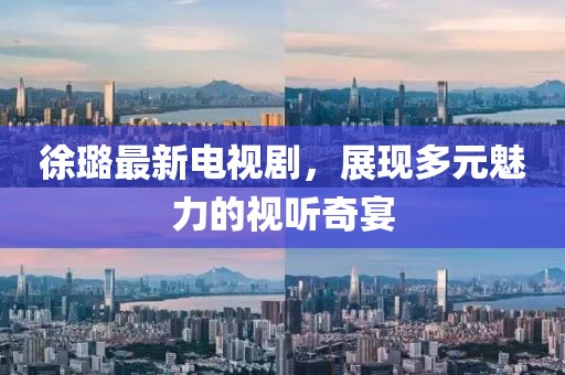 徐璐最新电视剧，展现多元魅力的视听奇宴