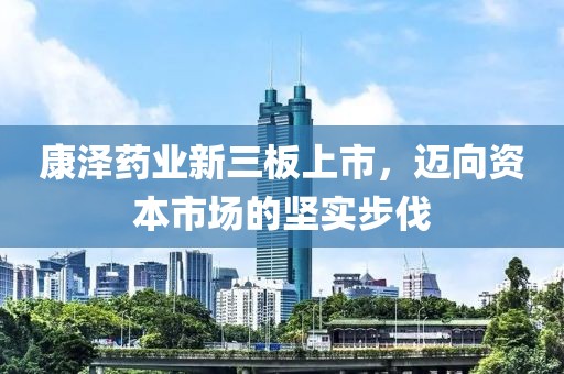 康泽药业新三板上市，迈向资本市场的坚实步伐