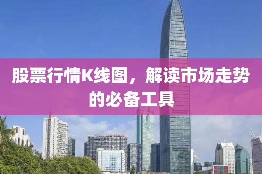 股票行情K线图，解读市场走势的必备工具