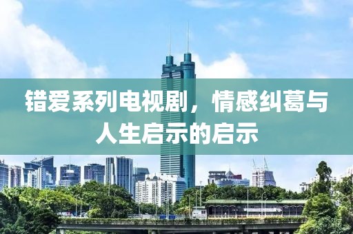 错爱系列电视剧，情感纠葛与人生启示的启示