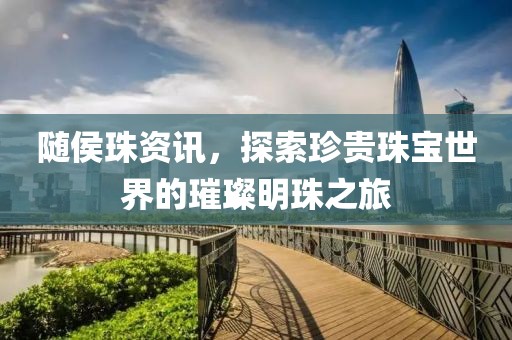 随侯珠资讯，探索珍贵珠宝世界的璀璨明珠之旅
