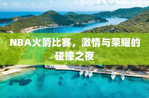 NBA火箭比赛，激情与荣耀的碰撞之夜