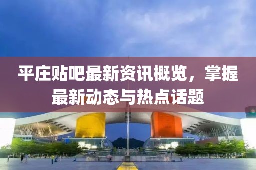 平庄贴吧最新资讯概览，掌握最新动态与热点话题