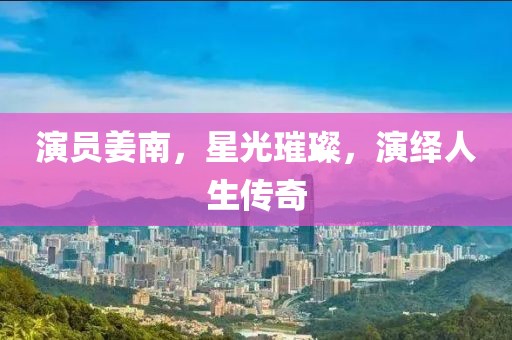 演员姜南，星光璀璨，演绎人生传奇