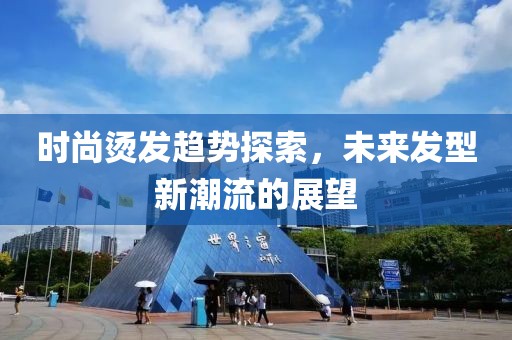 时尚烫发趋势探索，未来发型新潮流的展望