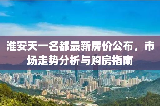 淮安天一名都最新房价公布，市场走势分析与购房指南